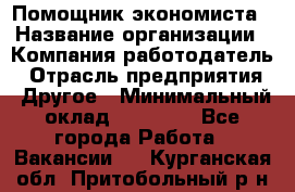 Помощник экономиста › Название организации ­ Компания-работодатель › Отрасль предприятия ­ Другое › Минимальный оклад ­ 21 000 - Все города Работа » Вакансии   . Курганская обл.,Притобольный р-н